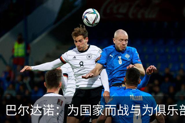 巴尔达诺：为国家而战与为俱乐部争夺欧冠冠军并不是同一回事