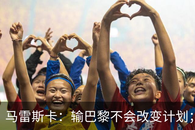 马雷斯卡：输巴黎不会改变计划；福登踢伪9？可以是选项之一