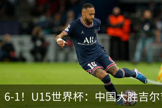 6-1！U15世界杯：中国大胜吉尔吉斯迎3连胜，明天对阵土耳其争49名