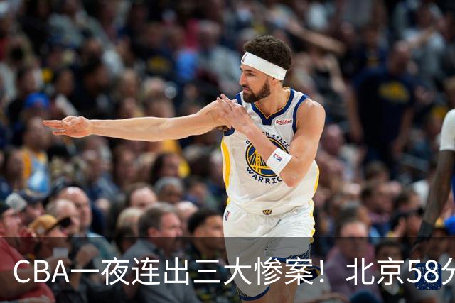 CBA一夜连出三大惨案！北京58分血洗深圳：广东掀翻广厦上海遭首败